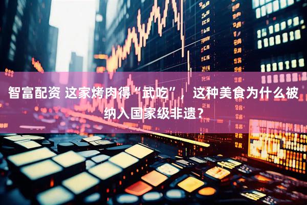 智富配资 这家烤肉得“武吃”，这种美食为什么被纳入国家级非遗？