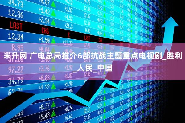 米升网 广电总局推介6部抗战主题重点电视剧_胜利_人民_中国