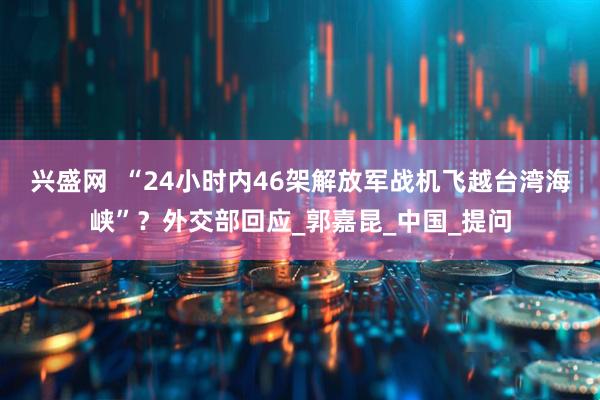 兴盛网  “24小时内46架解放军战机飞越台湾海峡”？外交部回应_郭嘉昆_中国_提问