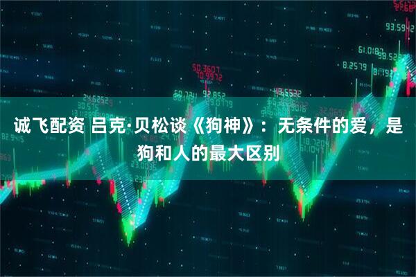 诚飞配资 吕克·贝松谈《狗神》：无条件的爱，是狗和人的最大区别