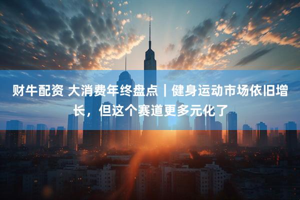 财牛配资 大消费年终盘点｜健身运动市场依旧增长，但这个赛道更多元化了