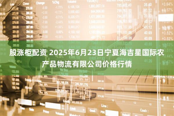 股涨柜配资 2025年6月23日宁夏海吉星国际农产品物流有限公司价格行情