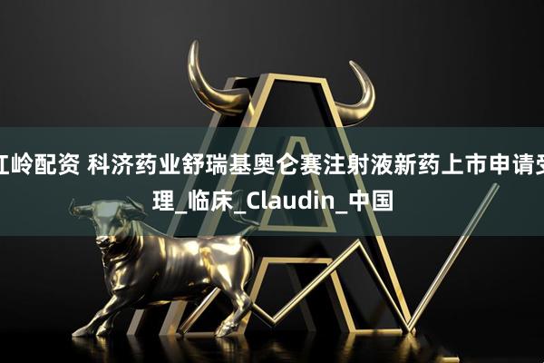 红岭配资 科济药业舒瑞基奥仑赛注射液新药上市申请受理_临床_Claudin_中国