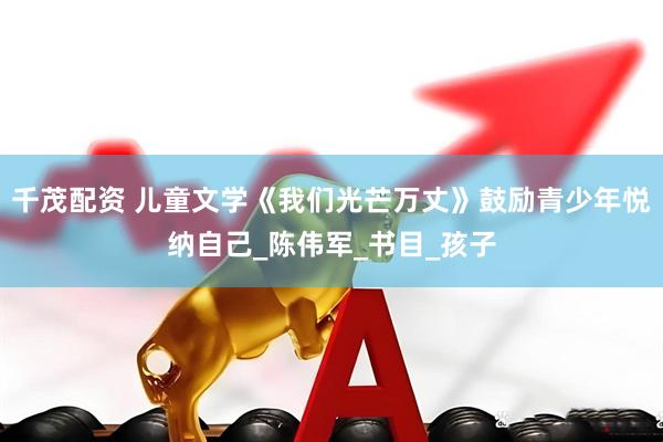 千茂配资 儿童文学《我们光芒万丈》鼓励青少年悦纳自己_陈伟军_书目_孩子