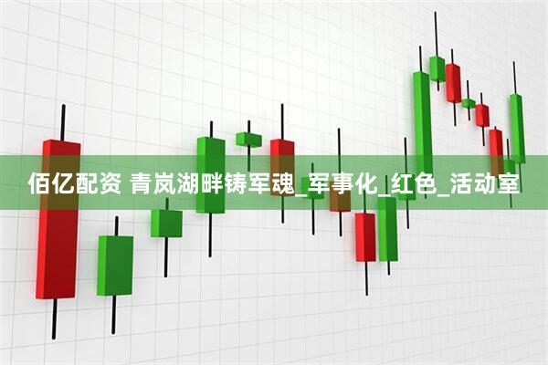 佰亿配资 青岚湖畔铸军魂_军事化_红色_活动室