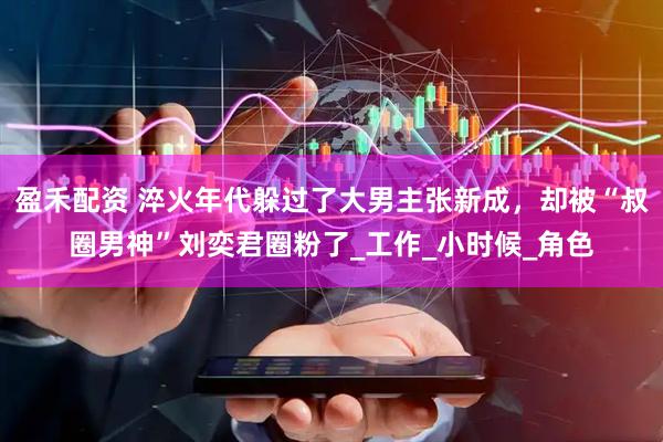 盈禾配资 淬火年代躲过了大男主张新成，却被“叔圈男神”刘奕君圈粉了_工作_小时候_角色