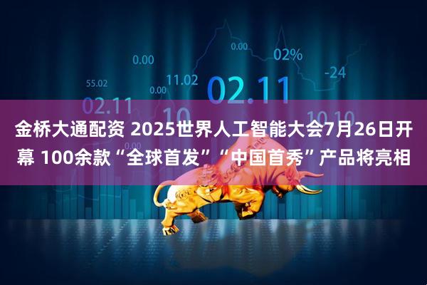 金桥大通配资 2025世界人工智能大会7月26日开幕 100余款“全球首发”“中国首秀”产品将亮相