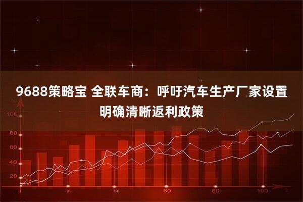 9688策略宝 全联车商：呼吁汽车生产厂家设置明确清晰返利政策