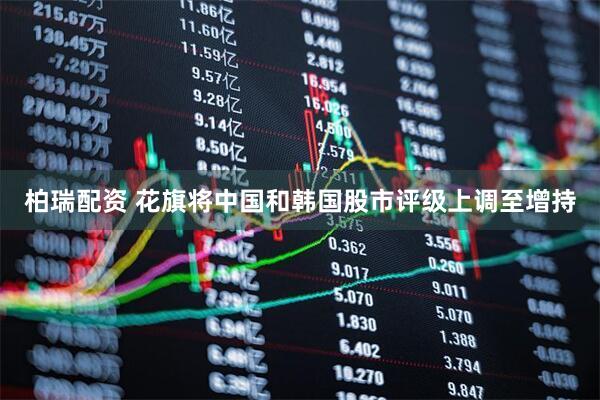 柏瑞配资 花旗将中国和韩国股市评级上调至增持