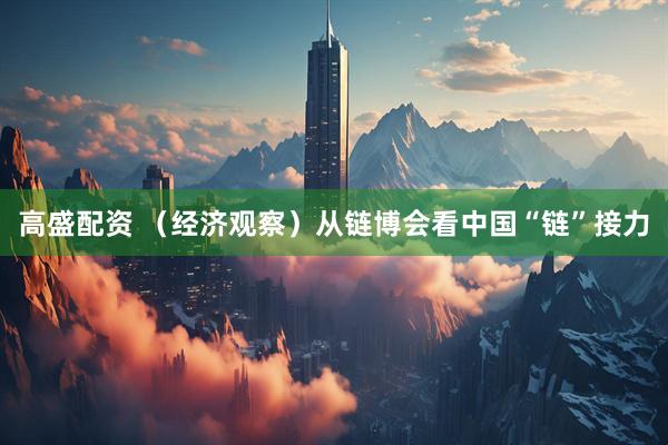 高盛配资 （经济观察）从链博会看中国“链”接力