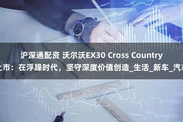 沪深通配资 沃尔沃EX30 Cross Country上市：在浮躁时代，坚守深度价值创造_生活_新车_汽车