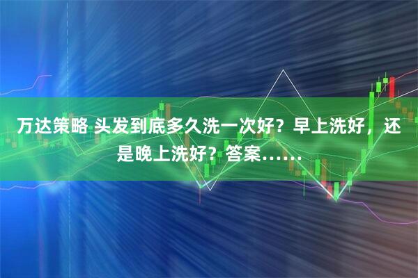 万达策略 头发到底多久洗一次好？早上洗好，还是晚上洗好？答案……