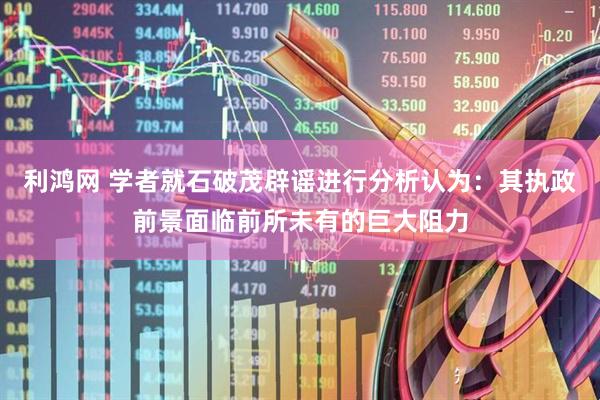 利鸿网 学者就石破茂辟谣进行分析认为：其执政前景面临前所未有的巨大阻力