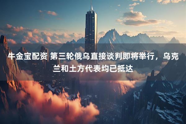 牛金宝配资 第三轮俄乌直接谈判即将举行，乌克兰和土方代表均已抵达