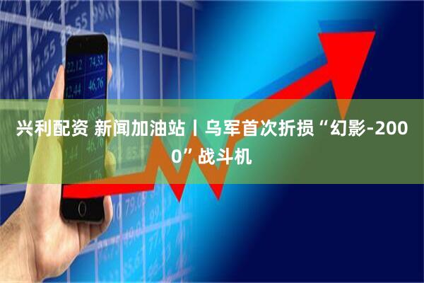 兴利配资 新闻加油站丨乌军首次折损“幻影-2000”战斗机