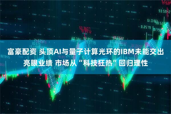 富豪配资 头顶AI与量子计算光环的IBM未能交出亮眼业绩 市场从“科技狂热”回归理性