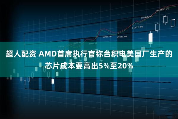 超人配资 AMD首席执行官称台积电美国厂生产的芯片成本要高出5%至20%