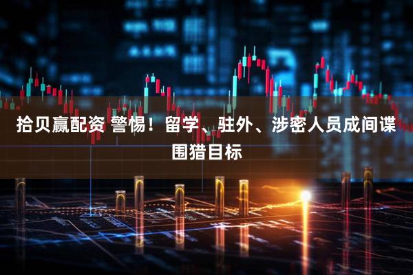 拾贝赢配资 警惕！留学、驻外、涉密人员成间谍围猎目标