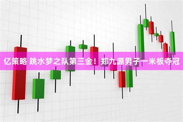 亿策略 跳水梦之队第三金！郑九源男子一米板夺冠
