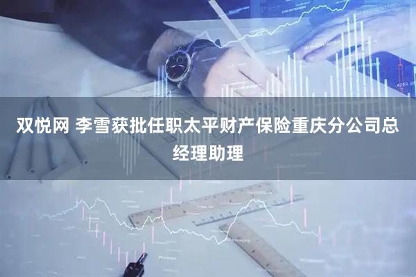 双悦网 李雪获批任职太平财产保险重庆分公司总经理助理