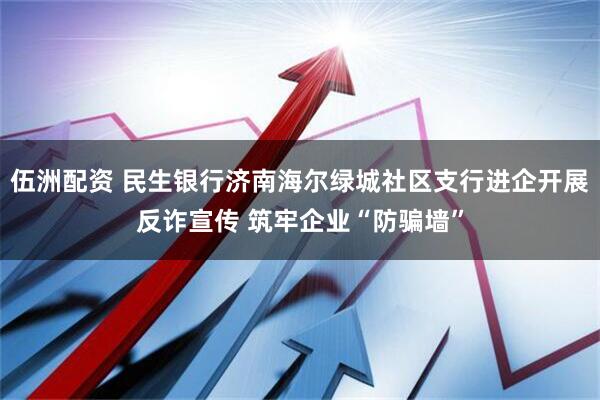 伍洲配资 民生银行济南海尔绿城社区支行进企开展反诈宣传 筑牢企业“防骗墙”