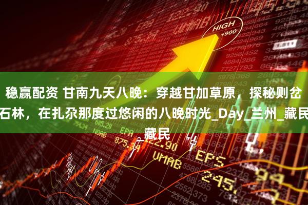 稳赢配资 甘南九天八晚：穿越甘加草原，探秘则岔石林，在扎尕那度过悠闲的八晚时光_Day_兰州_藏民