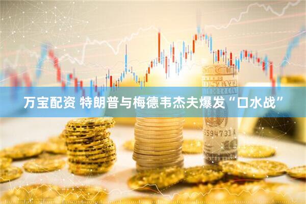 万宝配资 特朗普与梅德韦杰夫爆发“口水战”