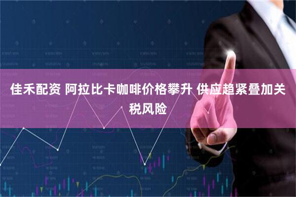 佳禾配资 阿拉比卡咖啡价格攀升 供应趋紧叠加关税风险
