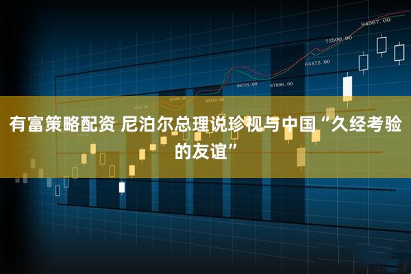有富策略配资 尼泊尔总理说珍视与中国“久经考验的友谊”