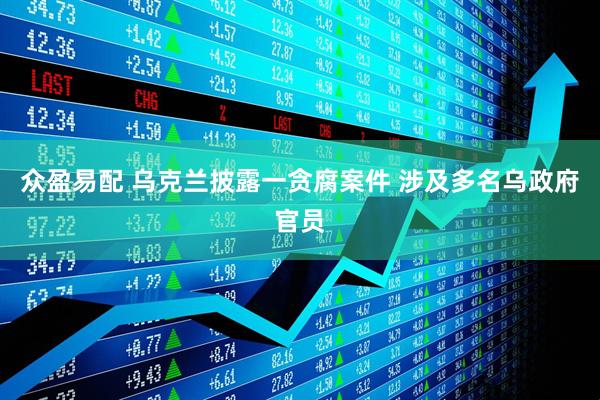 众盈易配 乌克兰披露一贪腐案件 涉及多名乌政府官员