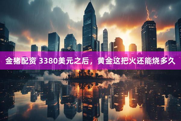 金猪配资 3380美元之后，黄金这把火还能烧多久