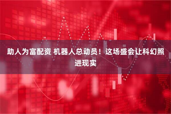 助人为富配资 机器人总动员！这场盛会让科幻照进现实