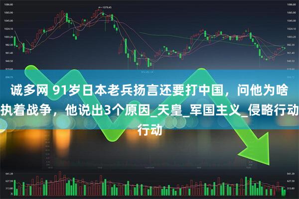 诚多网 91岁日本老兵扬言还要打中国，问他为啥执着战争，他说出3个原因_天皇_军国主义_侵略行动