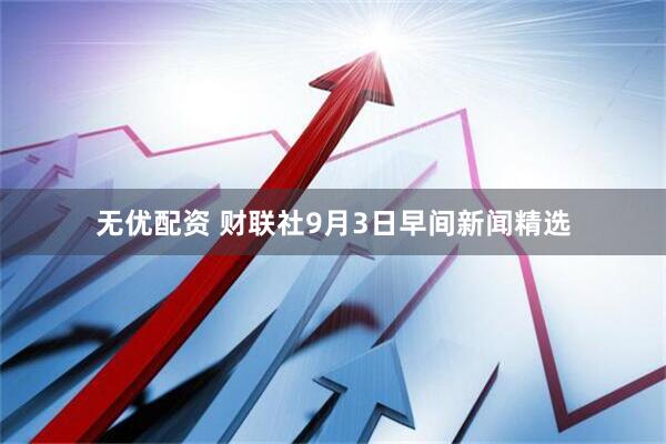 无优配资 财联社9月3日早间新闻精选