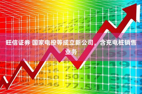 旺信证券 国家电投等成立新公司，含充电桩销售业务