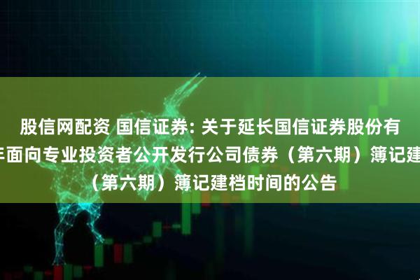 股信网配资 国信证券: 关于延长国信证券股份有限公司2025年面向专业投资者公开发行公司债券（第六期）簿记建档时间的公告