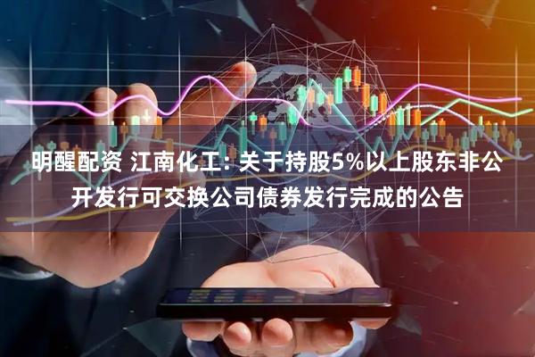 明醒配资 江南化工: 关于持股5%以上股东非公开发行可交换公司债券发行完成的公告
