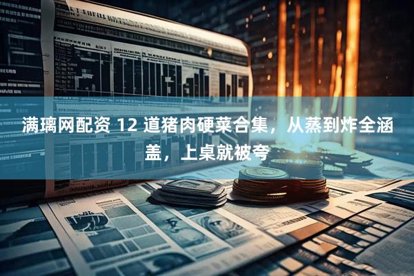 满璃网配资 12 道猪肉硬菜合集，从蒸到炸全涵盖，上桌就被夸