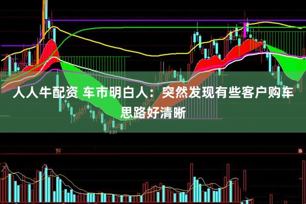 人人牛配资 车市明白人：突然发现有些客户购车思路好清晰