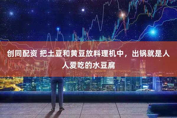 创同配资 把土豆和黄豆放料理机中，出锅就是人人爱吃的水豆腐