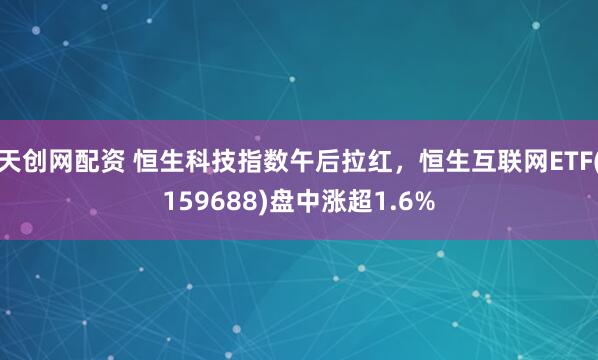 天创网配资 恒生科技指数午后拉红,恒生互联网ETF(159688)盘中涨超1.6%