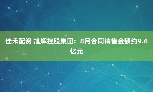 佳禾配资 旭辉控股集团：8月合同销售金额约9.6亿元