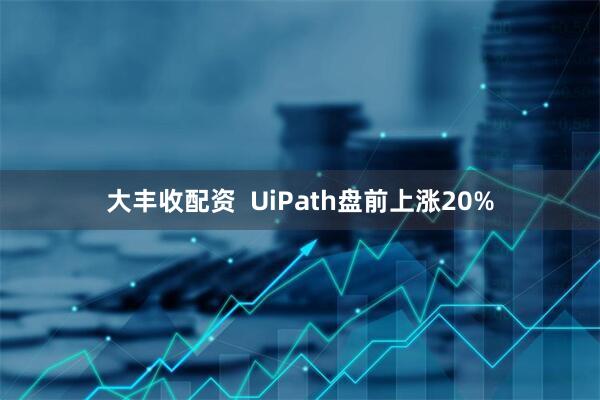 大丰收配资  UiPath盘前上涨20%