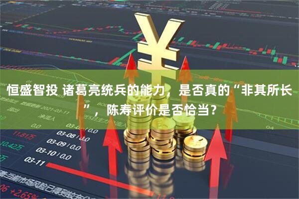 恒盛智投 诸葛亮统兵的能力,是否真的“非其所长”,陈寿评价是否恰当?