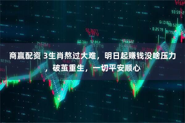 商赢配资 3生肖熬过大难，明日起赚钱没啥压力，破茧重生，一切平安顺心