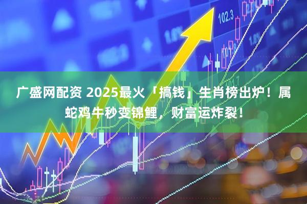 广盛网配资 2025最火「搞钱」生肖榜出炉！属蛇鸡牛秒变锦鲤，财富运炸裂！