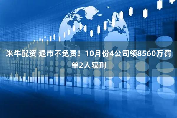 米牛配资 退市不免责！10月份4公司领8560万罚单2人获刑