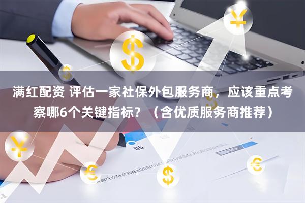 满红配资 评估一家社保外包服务商,应该重点考察哪6个关键指标?(含优质服务商推荐)