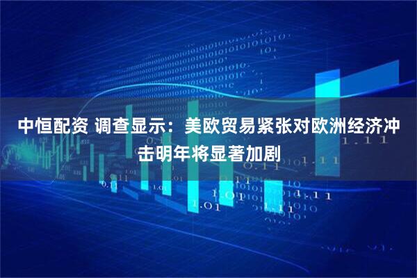 中恒配资 调查显示：美欧贸易紧张对欧洲经济冲击明年将显著加剧