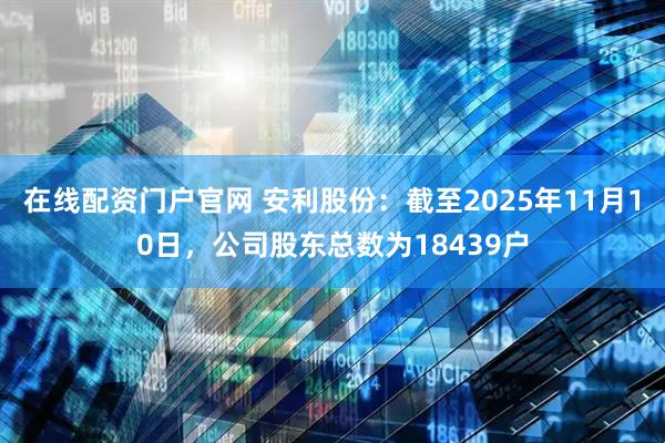 在线配资门户官网 安利股份：截至2025年11月10日，公司股东总数为18439户